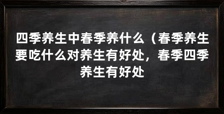 四季养生中春季养什么(春季养生要吃什么对养生有好处,春季四季养生有好处