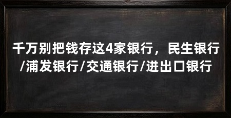 千万别把钱存这4家银行,民生银行/浦发银行/交通银行/进出口银行
