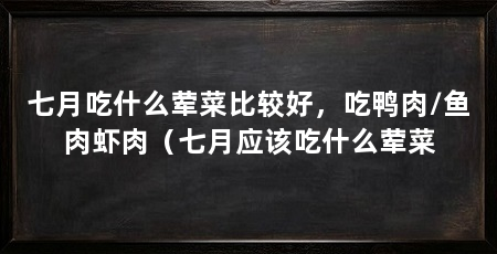 七月吃什么荤菜比较好，吃鸭肉/鱼肉虾肉（七月应该吃什么荤菜