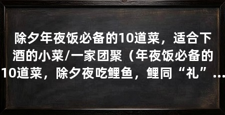 除夕年夜饭必备的10道菜,适合下酒的小菜/一家团聚(年夜饭必备的10道菜,除夕夜吃鲤鱼,鲤同“礼”谐音,吉祥如意