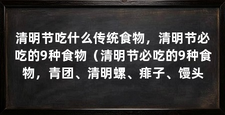 清明节吃什么传统食物，清明节必吃的9种食物（清明节必吃的9种食物，青团、清明螺、痱子、馒头