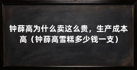 钟薛高为什么卖这么贵，生产成本高（钟薛高雪糕多少钱一支）