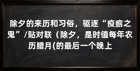 除夕的来历和习俗,驱逐“疫疬之鬼”/贴对联(除夕,是时值每年农历腊月(的最后一个晚上