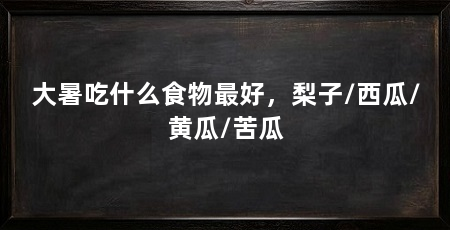 大暑吃什么食物最好,梨子/西瓜/黄瓜/苦瓜