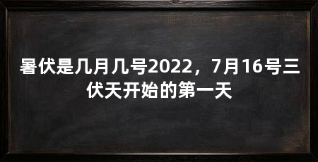 暑伏是几月几号2022，7月16号三伏天开始的第一天