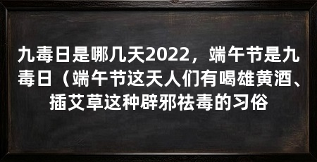 九毒日是哪几天2022,端午节是九毒日(端午节这天人们有喝雄黄酒、插艾草这种辟邪祛毒的习俗