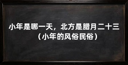 小年是哪一天，北方是腊月二十三（小年的风俗民俗）