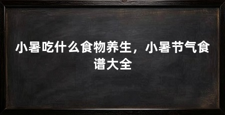 小暑吃什么食物养生，小暑节气食谱大全