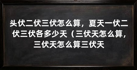 头伏二伏三伏怎么算，夏天一伏二伏三伏各多少天（三伏天怎么算，三伏天怎么算三伏天