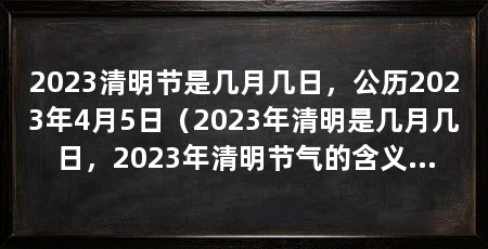 2023清明节是几月几日，公历2023年4月5日（2023年清明是几月几日，2023年清明节气的含义是什么