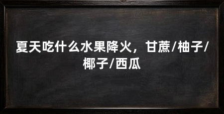 夏天吃什么水果降火,甘蔗/柚子/椰子/西瓜