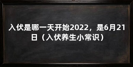 入伏是哪一天开始2022，是6月21日（入伏养生小常识）