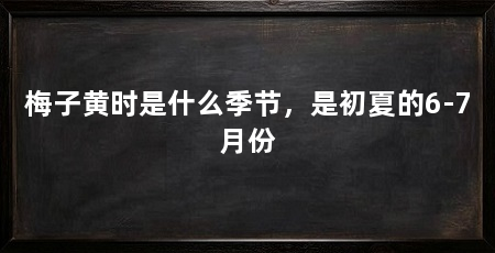 梅子黄时是什么季节,是初夏的6-7月份