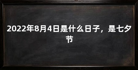 2022年8月4日是什么日子,是七夕节