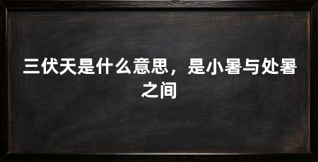 三伏天是什么意思，是小暑与处暑之间