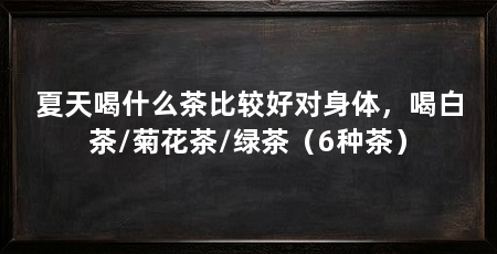 夏天喝什么茶比较好对身体,喝白茶/菊花茶/绿茶(6种茶)