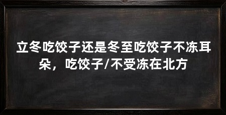 立冬吃饺子还是冬至吃饺子不冻耳朵,吃饺子/不受冻在北方