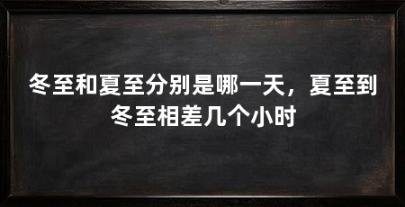 冬至和夏至分别是哪一天，夏至到冬至相差几个小时
