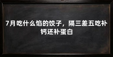 7月吃什么馅的饺子，隔三差五吃补钙还补蛋白