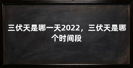 三伏天是哪一天2022,三伏天是哪个时间段