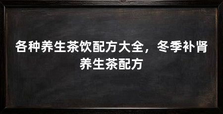 各种养生茶饮配方大全，冬季补肾养生茶配方