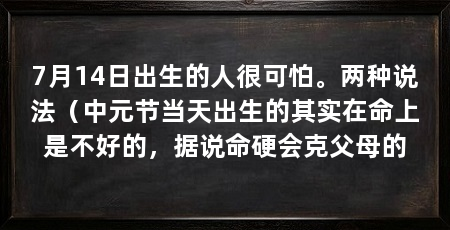 7月14日出生的人很可怕。两种说法（中元节当天出生的其实在命上是不好的，据说命硬会克父母的