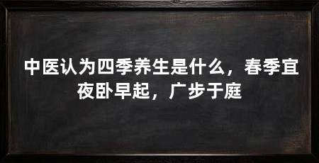 中医认为四季养生是什么，春季宜夜卧早起，广步于庭