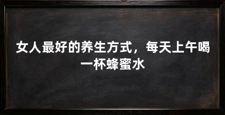 女人最好的养生方式，每天上午喝一杯蜂蜜水