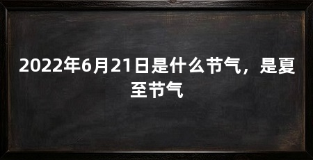 2022年6月21日是什么节气,是夏至节气