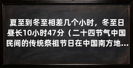 夏至到冬至相差几个小时，冬至日昼长10小时47分（二十四节气中国民间的传统祭祖节日在中国南方地区有冬至祭祖宴饮