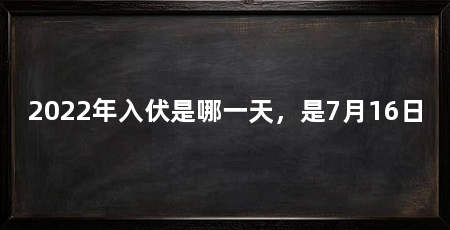 2022年入伏是哪一天，是7月16日