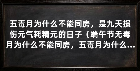 五毒月为什么不能同房，是九天损伤元气耗精元的日子（端午节无毒月为什么不能同房，五毒月为什么不能同房呢