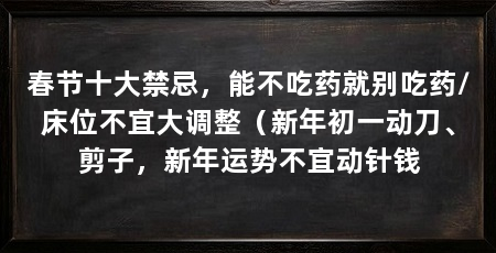 春节十大禁忌，能不吃药就别吃药/床位不宜大调整（新年初一动刀、剪子，新年运势不宜动针钱