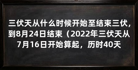 三伏天从什么时候开始至结束三伏，到8月24日结束（2022年三伏天从7月16日开始算起，历时40天