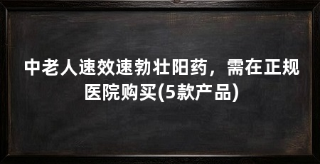 中老人速效速勃壮阳药,需在正规医院购买(5款产品)