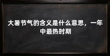 大暑节气的含义是什么意思，一年中最热时期