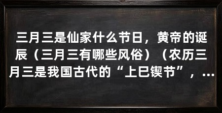 三月三是仙家什么节日,黄帝的诞辰(三月三有哪些风俗)(农历三月三是我国古代的“上巳锲节”,是一个纪念黄帝的诞辰