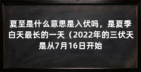 夏至是什么意思是入伏吗，是夏季白天最长的一天（2022年的三伏天是从7月16日开始
