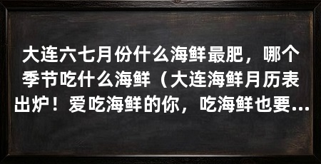 大连六七月份什么海鲜最肥，哪个季节吃什么海鲜（大连海鲜月历表出炉！爱吃海鲜的你，吃海鲜也要吃对时机