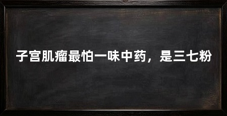 子宫肌瘤最怕一味中药，是三七粉