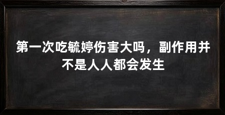 第一次吃毓婷伤害大吗,副作用并不是人人都会发生