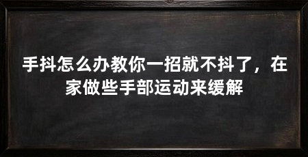 手抖怎么办教你一招就不抖了,在家做些手部运动来缓解