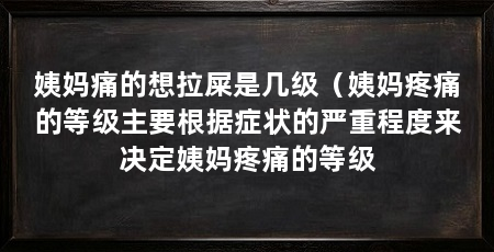 姨妈痛的想拉屎是几级(姨妈疼痛的等级主要根据症状的严重程度来决定姨妈疼痛的等级