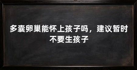多囊卵巢能怀上孩子吗,建议暂时不要生孩子
