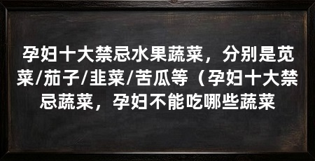 孕妇十大禁忌水果蔬菜，分别是苋菜/茄子/韭菜/苦瓜等（孕妇十大禁忌蔬菜，孕妇不能吃哪些蔬菜