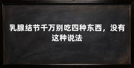 乳腺结节千万别吃四种东西,没有这种说法