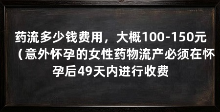 药流多少钱费用，大概100-150元（意外怀孕的女性药物流产必须在怀孕后49天内进行收费