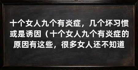 十个女人九个有炎症，几个坏习惯或是诱因（十个女人九个有炎症的原因有这些，很多女人还不知道
