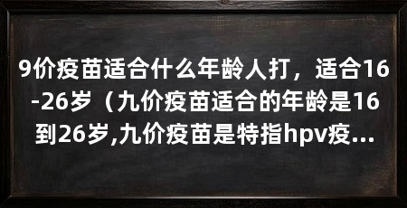 9价疫苗适合什么年龄人打，适合16-26岁（九价疫苗适合的年龄是16到26岁,九价疫苗是特指hpv疫苗