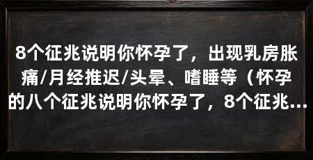 8个征兆说明你怀孕了,出现乳房胀痛/月经推迟/头晕、嗜睡等(怀孕的八个征兆说明你怀孕了,8个征兆说明你怀孕了